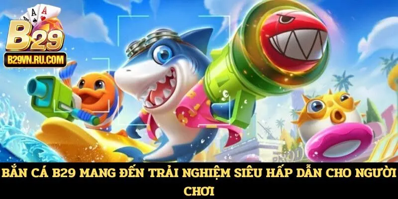 Bắn cá B29 mang đến trải nghiệm siêu hấp dẫn cho người chơi