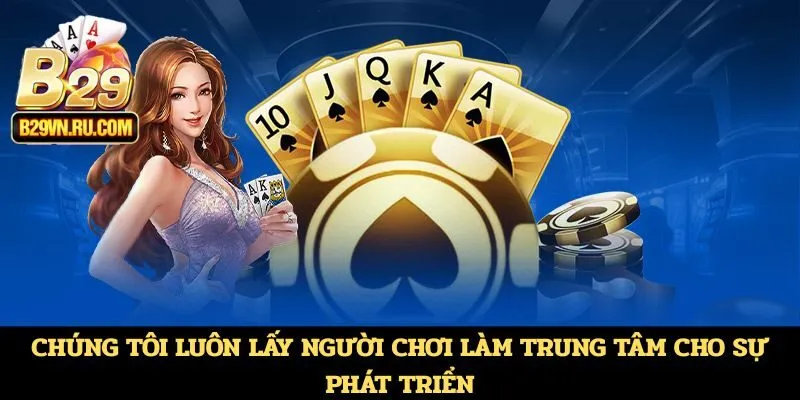 Chúng tôi luôn lấy người chơi làm trung tâm cho sự phát triển