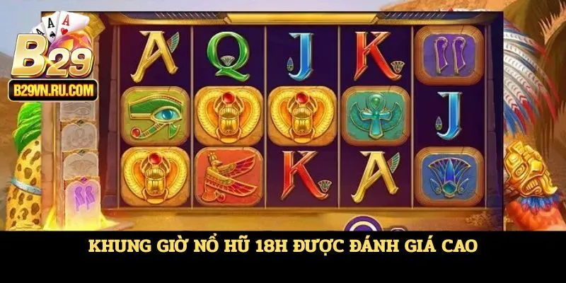 Khung giờ nổ hũ 18h được đánh giá cao