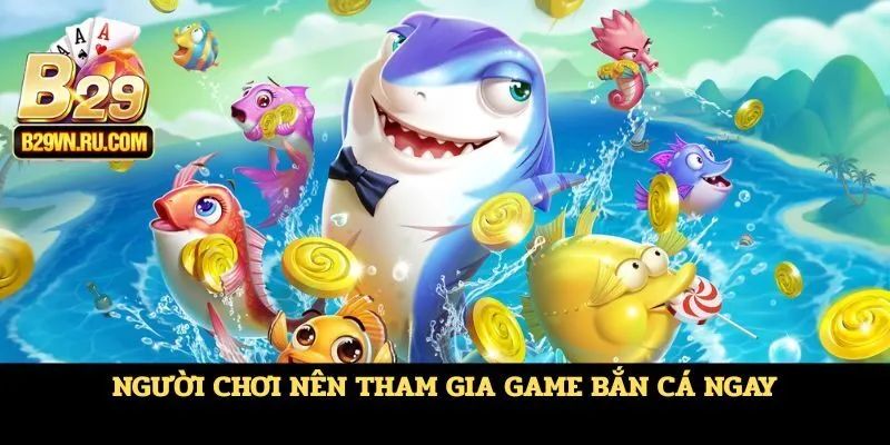 Người chơi nên tham gia game bắn cá ngay